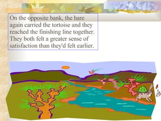 On the opposite bank, the hare again carried the tortoise and they reached the finishing line together. They both felt a greater sense of satisfaction than they'd felt earlier.  
