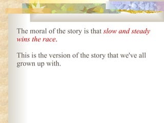 The moral of the story is that   slow and steady wins the race .   This is the version of the story that we've all grown up with.   
