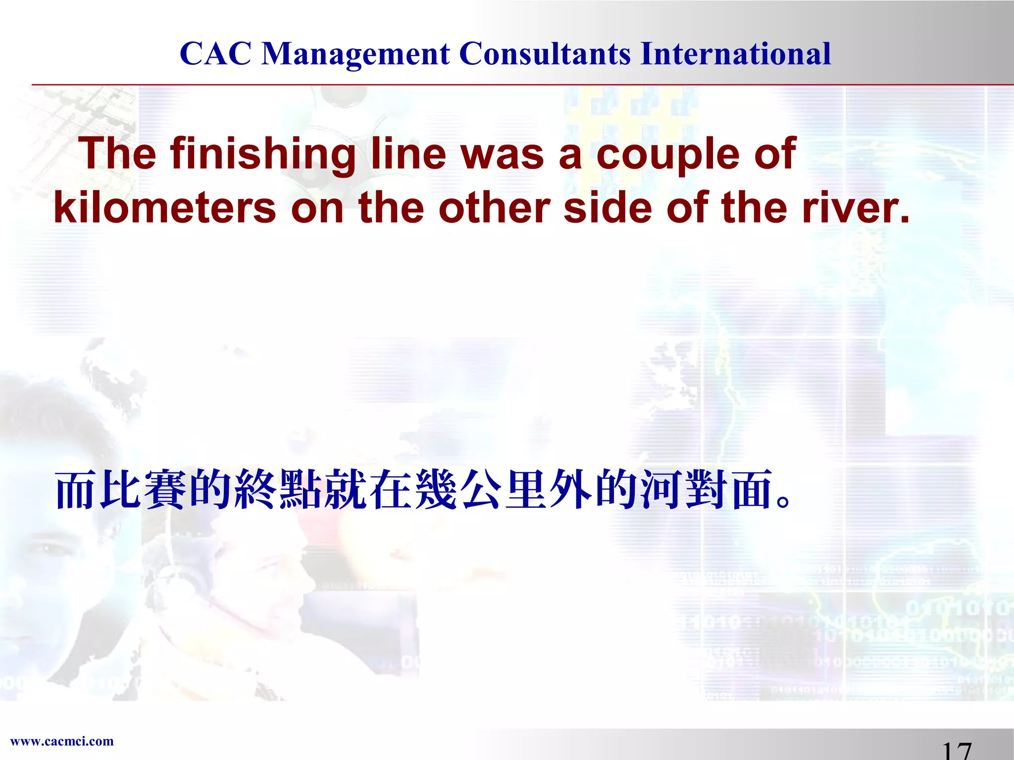 CAC Management Consultants International

The finishing line was a couple of
kilometers on the other side of the river.

而比賽的終點就在幾公里外的河對面。

www.cacmci.com

 