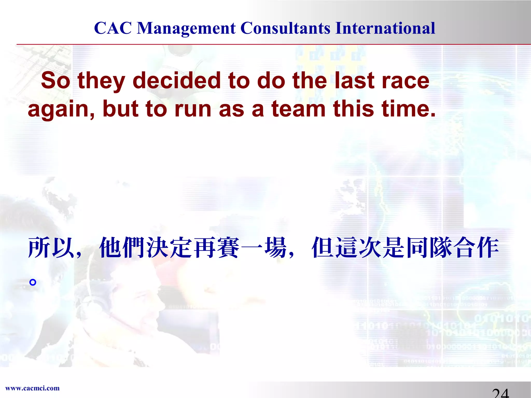 CAC Management Consultants International

So they decided to do the last race
again, but to run as a team this time.

所以，他們決定再賽一場，但這次是同隊合作
。

www.cacmci.com

 
