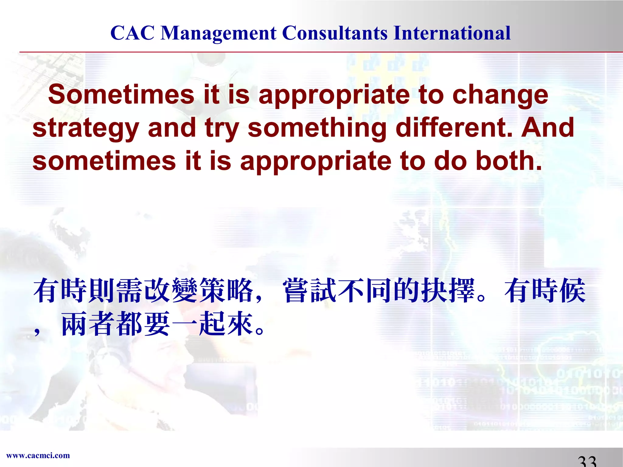 CAC Management Consultants International

Sometimes it is appropriate to change
strategy and try something different. And
sometimes it is appropriate to do both.

有時則需改變策略，嘗試不同的抉擇。有時候
，兩者都要一起來。

www.cacmci.com

 
