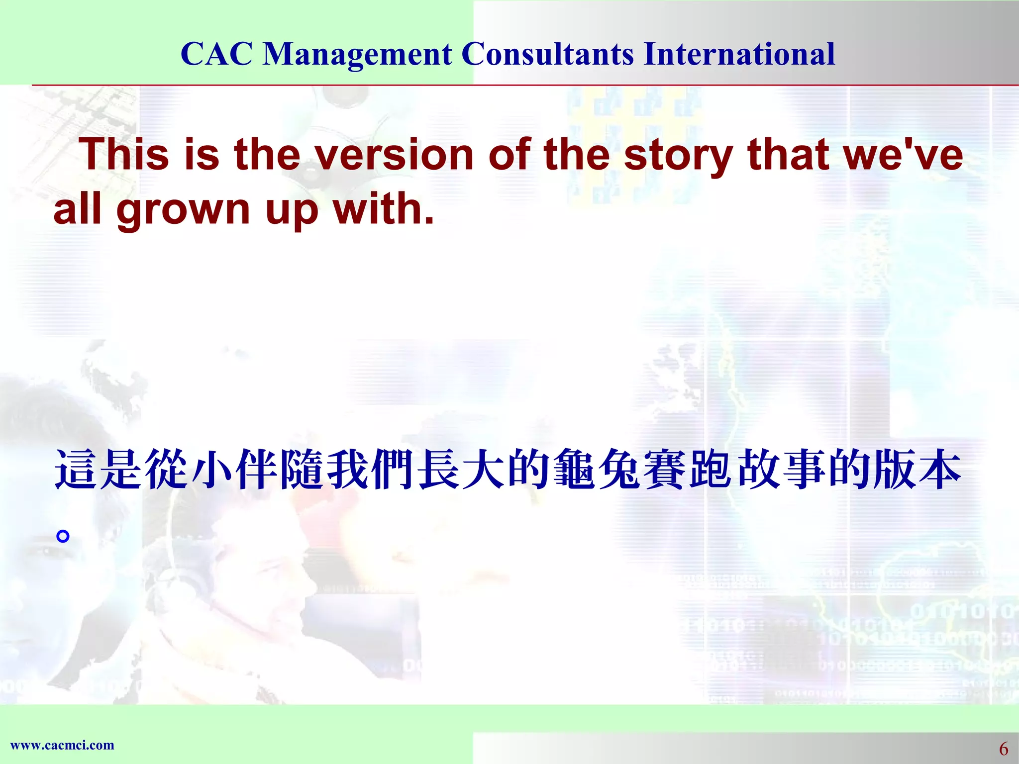 CAC Management Consultants International

This is the version of the story that we've
all grown up with.

這是從小伴隨我們長大的龜兔賽跑 故事的版本
。

www.cacmci.com

6

 