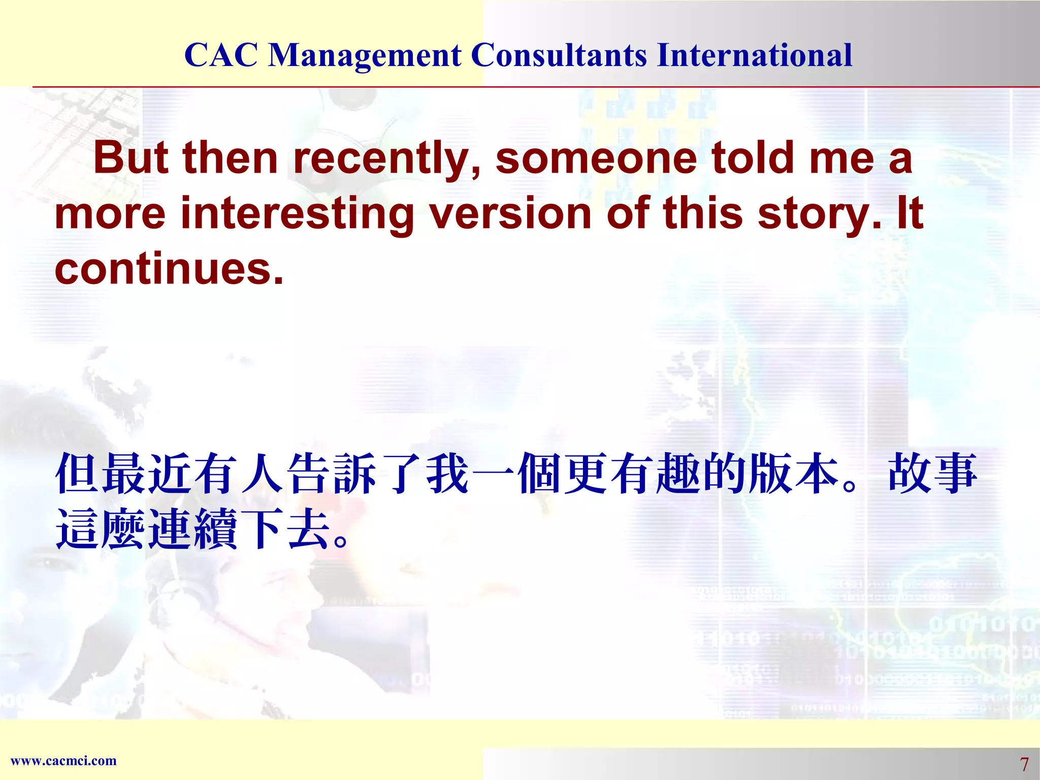 CAC Management Consultants International

But then recently, someone told me a
more interesting version of this story. It
continues.

但最近有人告訴了我一個更有趣的版本。故事
這麼連續下去。

www.cacmci.com

7

 