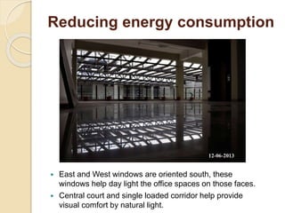 Reducing energy consumption
 East and West windows are oriented south, these
windows help day light the office spaces on those faces.
 Central court and single loaded corridor help provide
visual comfort by natural light.
 