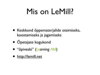 Mis on LeMill?

• Keskkond õppematerjalide otsimiseks,
  koostamiseks ja jagamiseks
• Õpetajate kogukond
• “õpiveski” (Learning Mill)
• http://lemill.net
 