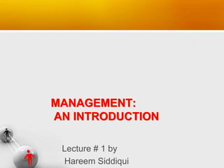 MANAGEMENT:
AN INTRODUCTION
Lecture # 1 by
Hareem Siddiqui
 