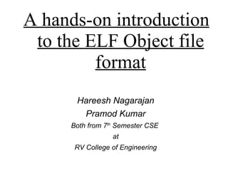 Hareesh Nagarajan Pramod Kumar Both from 7 th  Semester CSE  at RV College of Engineering A hands-on introduction to the ELF Object file format 