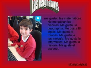 me gustan las mat emáticas. No me gustan las ciencias. Me gusta La geographía. Me gusta El inglés. Me gusta el francés. Me gusta la technología. Me gusta la informática. Me gusta la historia. Me gusta el espanól. (Joseph Ayles)   Las Asignaturas 