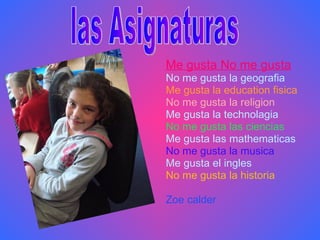 Me gusta No me gusta   No me gusta la geografia  Me gusta la education fisica No me gusta la religion   Me gusta la technolagia  No me gusta las ciencias   Me gusta las mathematicas  No me gusta la musica   Me gusta el ingles No me gusta la historia Zoe calder las Asignaturas 