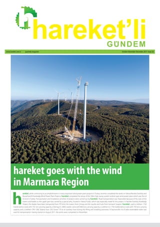 October-November-December 2017- Issue 26www.hareket.com.tr quarterly magazine
hareket’liGUNDEM
.
h
areket, while continuing its accomplishments in many important wind power plant projects in Turkey, recently completed the works on Yalova/Nordex Esenköy and
Bursa/Gemlik Kürekdağı Wind Power Plant Projects. hareket completed the setup of the 106m high dump system turbine type wind power plant which was first of
its kind in Turkey. Transportation and installation activities of projects were carried out by hareket. Road transportation was impossible because of the sizes of the
towers and blades so the upper part was carried by a special jetty, located in Yalova Fıstıklı, which was especially made for this project. In Nordex Esenköy Kürekdağı
Project, the blades have been transported from TPİ İzmir, the towers from Çimtaş and the nacelle and hubs from Gemport Seaport. hareket used a Liebherr 1750
mobile lattice crane with 750 ton carrying capacity, a Demag CC 2800 crawler crane with 600 tons carrying capacity, a Liebherr LG 1750 mobile lattice crane with 750 tons carrying
capacity and a Liebherr LTM 1200, Tadano Faun 220, Grove 170 as an auxiliary hoist during the lifting and installing processes. A Faymonville 4 to 8 axles extendable trailer was
used for transportation. Having started on August 2017, the works were completed on November.
hareket goes with the wind
in Marmara Region
 