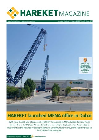 With more than 60 year of experience, HAREKET has opened its MENA (Middle East and North
Africa) office in JAFZA (Jebel Ali Free Zone) Dubai according to its global vision. Accelerated its
investments in the bay area by adding CC2800 and CC6800 Crawler Crane, SPMT and THP trucks to
the 10,000 m2 machinery park
www.hareket.com quarterly magazine January - February - March 2018 / Year 7 Issue 27
MAGAZINE
HAREKET launched MENA office in Dubai
Jebel Ali Free
Zone (South),
Plot No. S10505,
P.O. Box - 263438
Dubai /
United Arab
Emirates
 