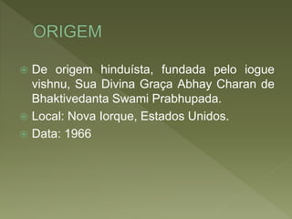  De origem hinduísta, fundada pelo iogue
vishnu, Sua Divina Graça Abhay Charan de
Bhaktivedanta Swami Prabhupada.
 Local: Nova Iorque, Estados Unidos.
 Data: 1966
 