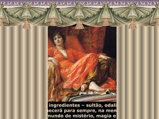 Com todos esses ingredientes – sultão, odaliscas, eunucos – o harém permanecerá para sempre, na memória ocidental, como um mundo de mistério, magia e sedução. 