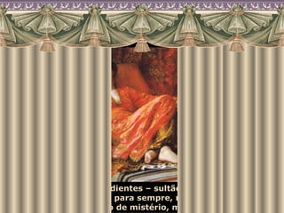 Com todos esses ingredientes – sultão, odaliscas, eunucos – o harém permanecerá para sempre, na memória ocidental, como um mundo de mistério, magia e sedução. 