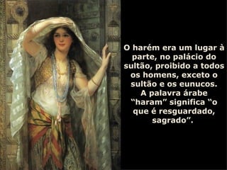 O harém era um lugar à parte, no palácio do sultão, proibido a todos os homens, exceto o sultão e os eunucos. A palavra árabe “haram” significa “o que é resguardado, sagrado”.  