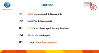 Outline
WHY do we need Software 4.0
WHAT is Software 4.0
HOW can I leverage it for my business
Show Me the Result
… but I have few questions
01
02
03
04
05
 