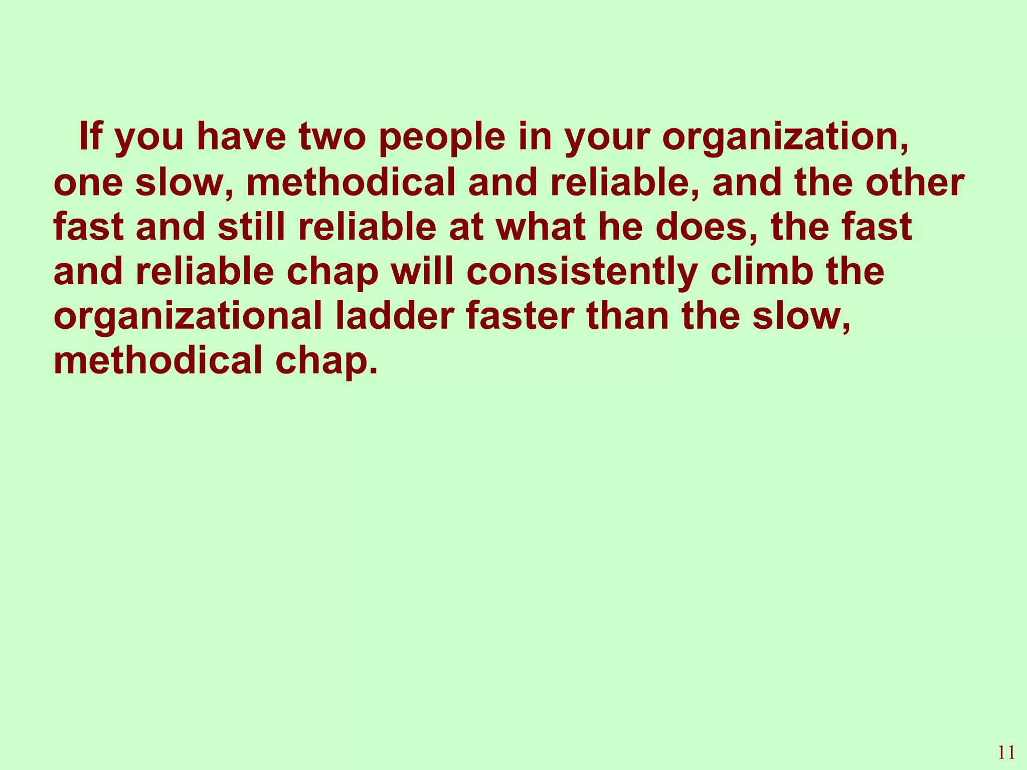 If you have two people in your organization, one slow, methodical and reliable, and the other fast and still reliable at what he does, the fast and reliable chap will consistently climb the organizational ladder faster than the slow, methodical chap. 