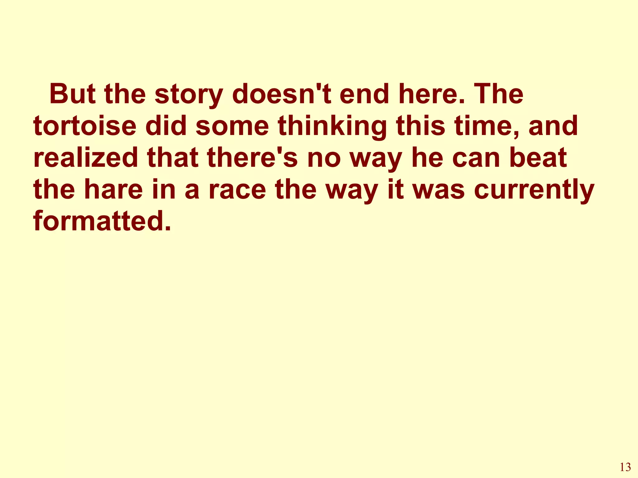 But the story doesn't end here. The tortoise did some thinking this time, and realized that there's no way he can beat the hare in a race the way it was currently formatted.  