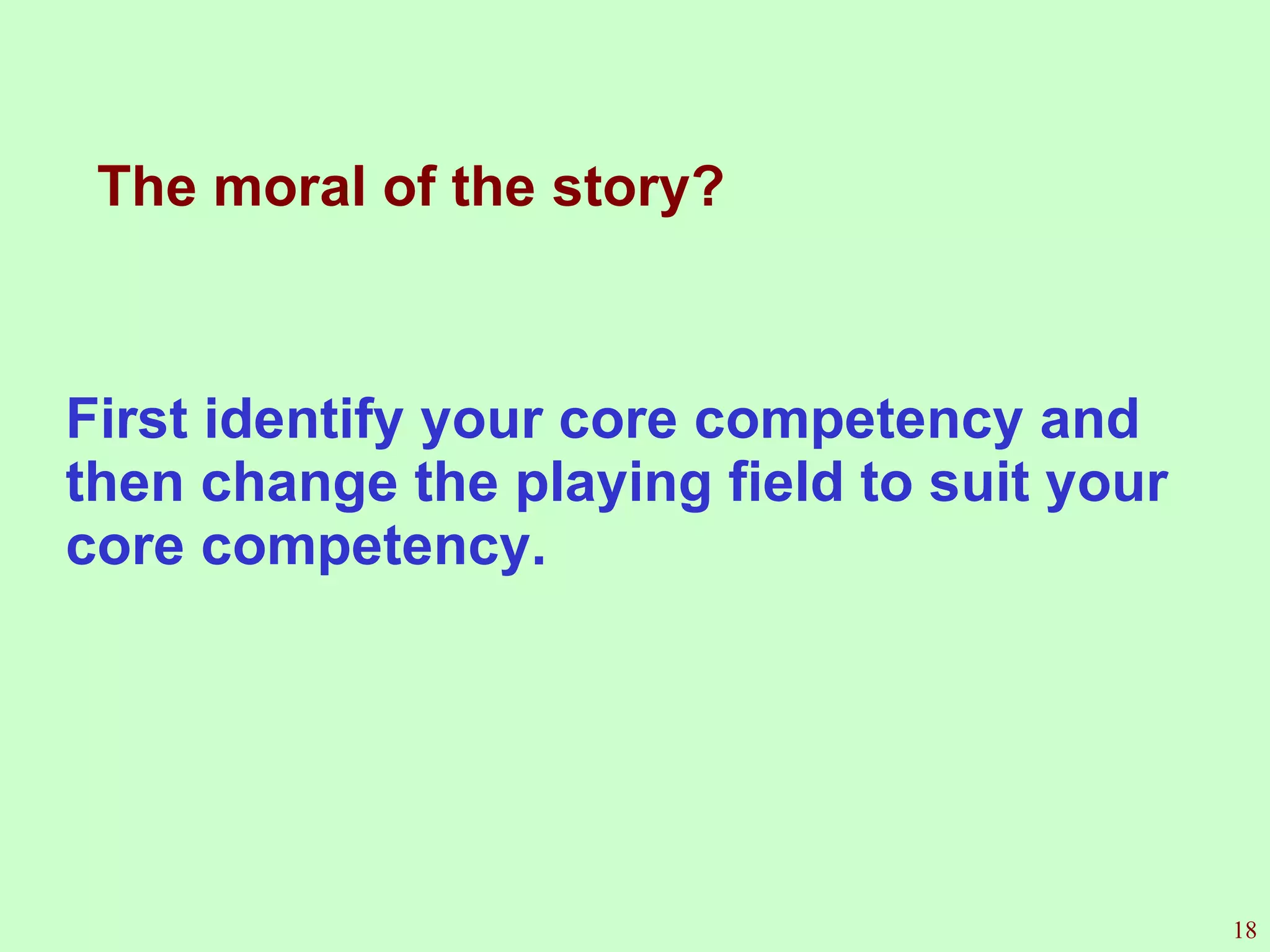 The moral of the story?  First identify your core competency and then change the playing field to suit your core competency. 