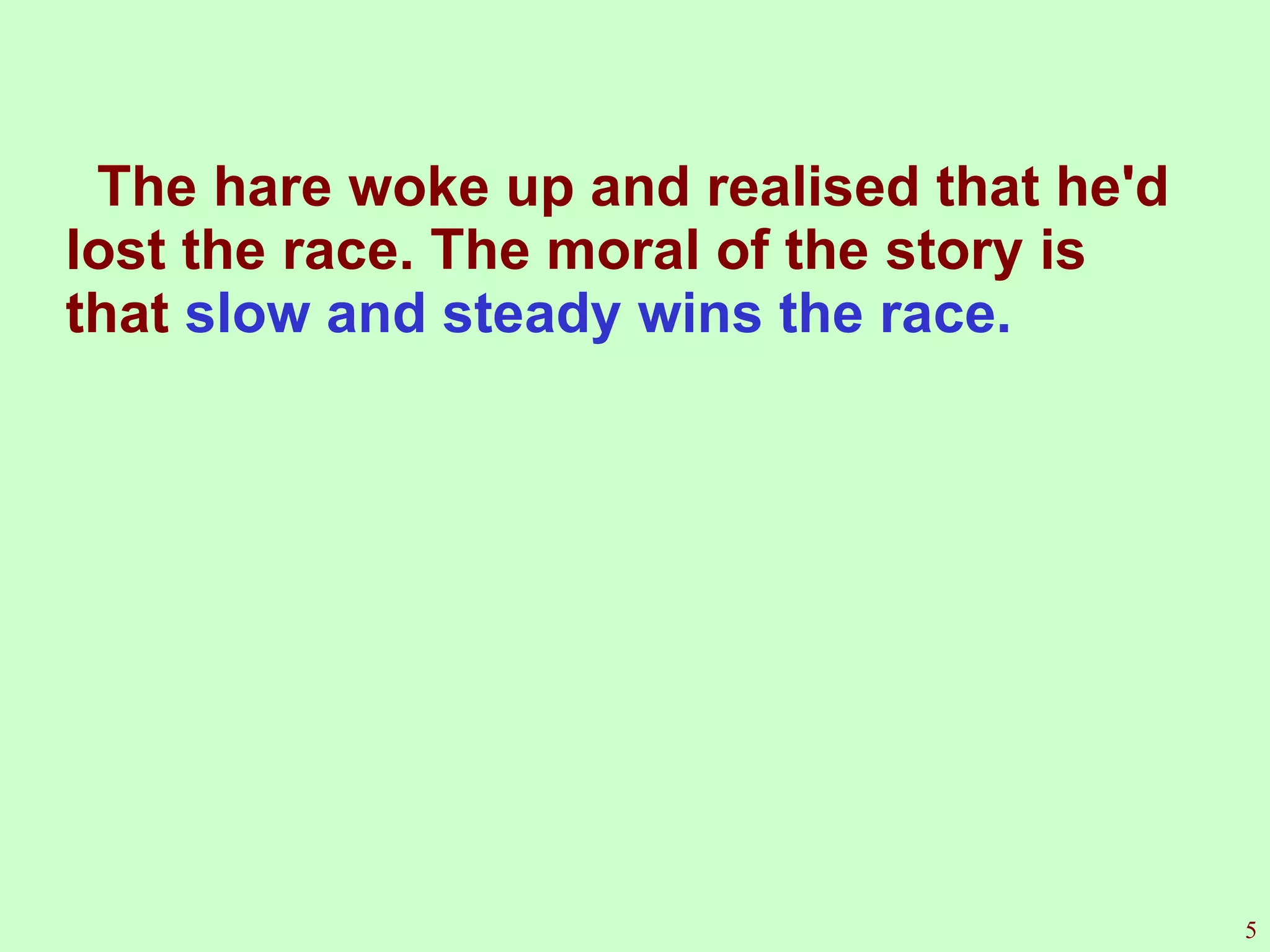 The hare woke up and realised that he'd lost the race. The moral of the story is that  slow and steady wins the race. 