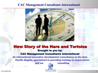 Brought to you by: CAC Management Consultants International An international executive development consultancy in the Asia Pacific Region, specialised in providing training to corporations and outplacement consulting. New Story of the Hare and Tortoise 