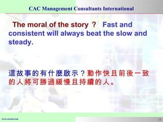 The moral of the story ？   Fast and consistent will always beat the slow and steady.  這故事的有什麼啟示？ 動作快且前後一致的人將可勝過緩慢且持續的人。 