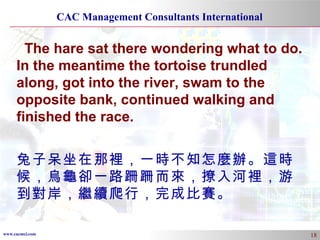 The hare sat there wondering what to do. In the meantime the tortoise trundled along, got into the river, swam to the opposite bank, continued walking and finished the race. 兔子呆坐在那裡，一時不知怎麼辦。這時候，烏龜卻一路跚跚而來，撩入河裡，游到對岸，繼續爬行，完成比賽。 