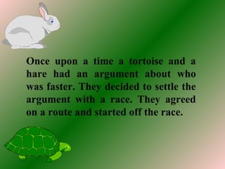 Once upon a time a tortoise and a
hare had an argument about who
was faster. They decided to settle the
argument with a race. They agreed
on a route and started off the race.
 