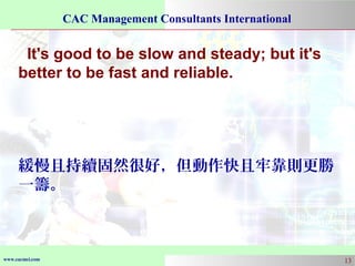 www.cacmci.com
CAC Management Consultants International
13
It's good to be slow and steady; but it's
better to be fast and reliable.
緩慢且持續固然很好，但動作快且牢靠則更勝
一籌。
 