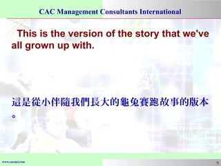 www.cacmci.com
CAC Management Consultants International
6
This is the version of the story that we've
all grown up with.
這是從小伴隨我們長大的龜兔賽 故事的版本跑
。
 