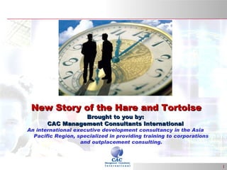 Brought to you by: CAC Management Consultants International An international executive development consultancy in the Asia Pacific Region, specialized in providing training to corporations and outplacement consulting. New Story of the Hare and Tortoise 