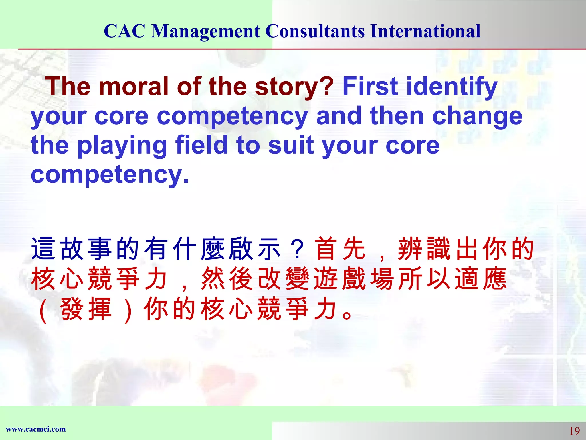 The moral of the story?  First identify your core competency and then change the playing field to suit your core competency. 這故事的有什麼啟示？ 首先，辨識出你的核心競爭力，然後改變遊戲場所以適應（發揮）你的核心競爭力。 
