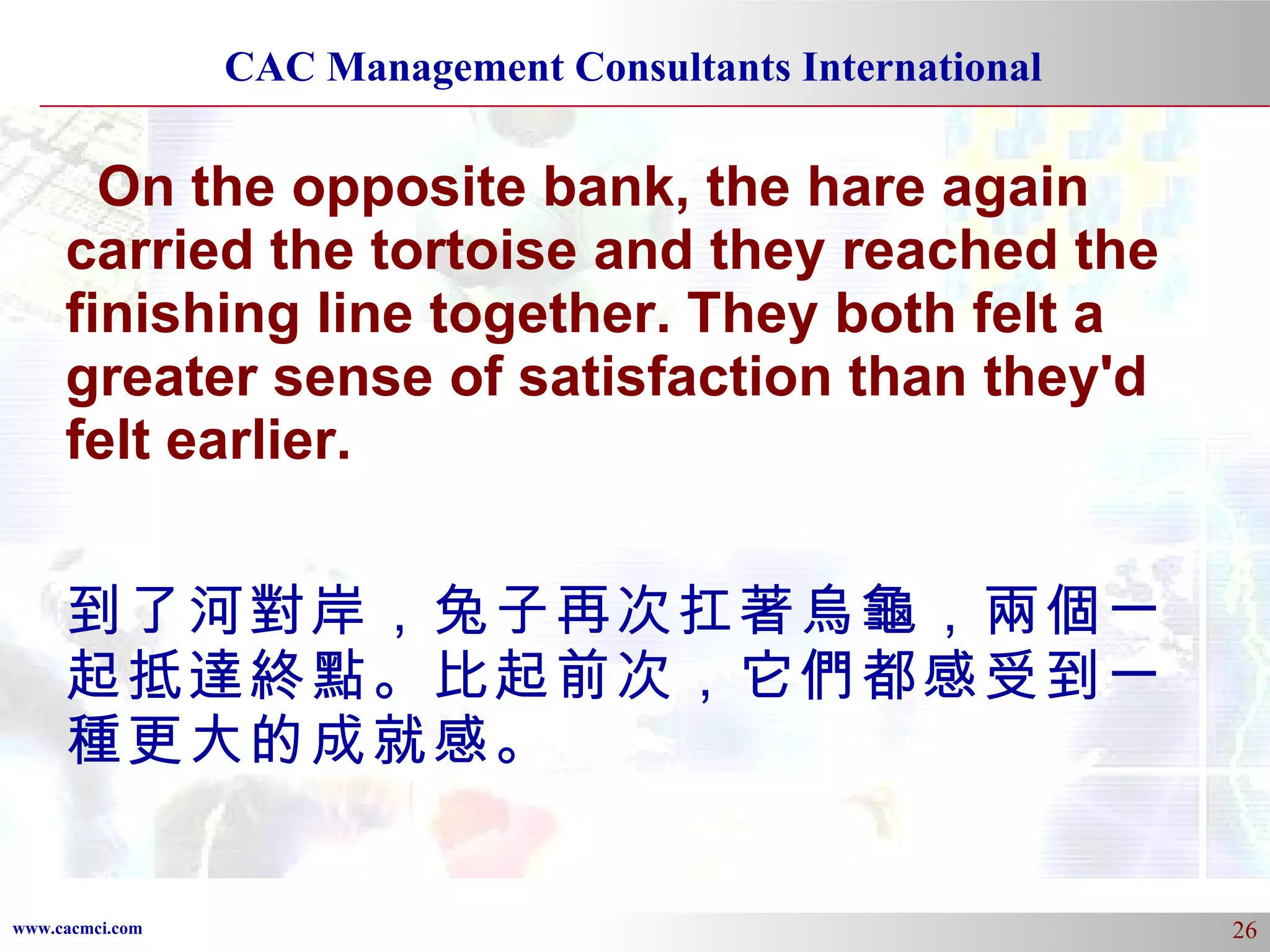 On the opposite bank, the hare again carried the tortoise and they reached the finishing line together. They both felt a greater sense of satisfaction than they'd felt earlier. 到了河對岸，兔子再次扛著烏龜，兩個一起抵達終點。比起前次，它們都感受到一種更大的成就感。 