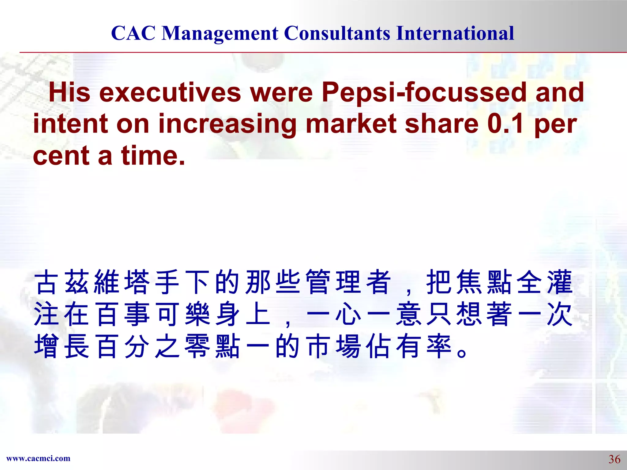 His executives were Pepsi-focussed and intent on increasing market share 0.1 per cent a time.   古茲維塔手下的那些管理者，把焦點全灌注在百事可樂身上，一心一意只想著一次增長百分之零點一的市場佔有率。 