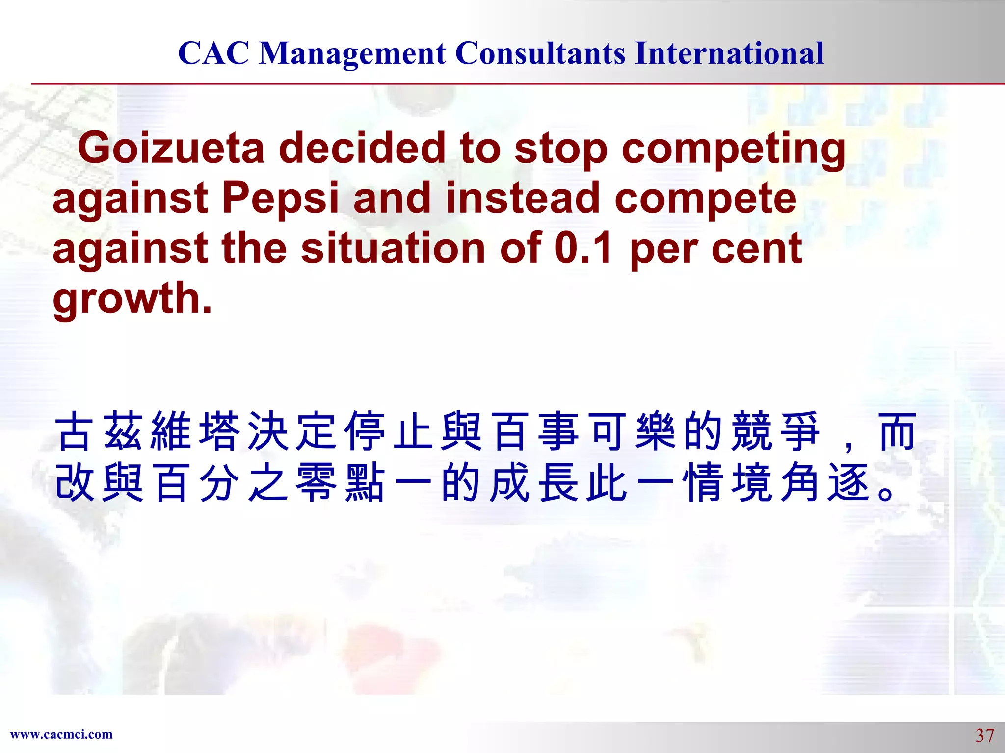 Goizueta decided to stop competing against Pepsi and instead compete against the situation of 0.1 per cent growth. 古茲維塔決定停止與百事可樂的競爭，而改與百分之零點一的成長此一情境角逐。 