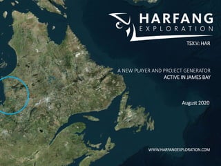 TSX.V: HAR
A NEW PLAYER AND PROJECT GENERATOR
ACTIVE IN JAMES BAY
August 2020
WWW.HARFANGEXPLORATION.COM
 