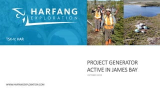 OCTOBER 2019
PROJECT GENERATOR
ACTIVE IN JAMES BAY
TSX-V: HAR
WWW.HARFANGEXPLORATION.COM
 