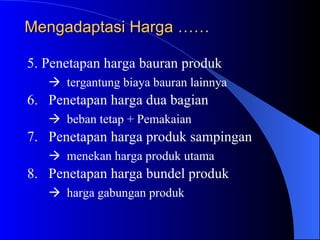 Mengadaptasi Harga ……  5. Penetapan harga bauran produk    tergantung biaya bauran lainnya 6. Penetapan harga dua bagian    beban tetap + Pemakaian 7. Penetapan harga produk sampingan    menekan harga produk utama 8. Penetapan harga bundel produk    harga gabungan produk 