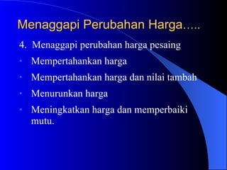 Menaggapi Perubahan Harga ….. 4.  Menaggapi perubahan harga pesaing Mempertahankan harga Mempertahankan harga dan nilai tambah Menurunkan harga Meningkatkan harga dan memperbaiki mutu. 