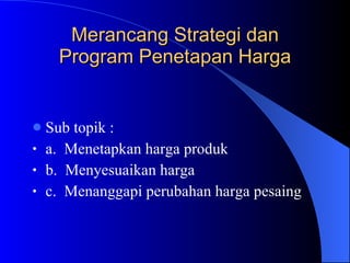 Merancang Strategi dan Program Penetapan Harga Sub topik : a.  Menetapkan harga produk b.  Menyesuaikan harga c.  Menanggapi perubahan harga pesaing 