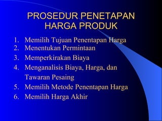 PROSEDUR PENETAPAN HARGA PRODUK Memilih Tujuan Penentapan Harga Menentukan Permintaan  3.  Memperkirakan Biaya 4.  Menganalisis Biaya, Harga, dan  Tawaran Pesaing 5.  Memilih Metode Penentapan Harga 6.  Memilih Harga Akhir 