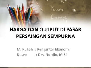 HARGA DAN OUTPUT DI PASAR
PERSAINGAN SEMPURNA
M. Kuliah : Pengantar Ekonomi
Dosen : Drs. Nurdin, M.Si.
 