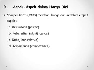 D.

Aspek-Aspek dalam Harga Diri

 Coorpersmith (1998) membagi harga diri kedalam empat
aspek :
a. Kekuasaan (power)
b. Keberatian (significance)

c. Kebajikan (virtue)
d. Kemampuan (competence)

 