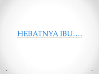 HEBATNYA IBU….
 