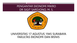 PENGANTAR EKONOMI MIKRO
DR SIGIT SARDJONO, M. S.
UNIVERSITAS 17 AGUSTUS 1945 SURABAYA
FAKULTAS EKONOMI DAN BISNIS
 