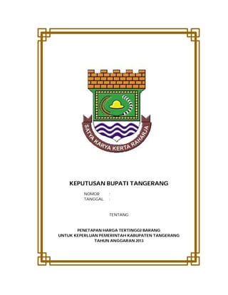 KEPUTUSAN BUPATI TANGERANG
NOMOR :
TANGGAL :
TENTANG
PENETAPAN HARGA TERTINGGI BARANG
UNTUK KEPERLUAN PEMERINTAH KABUPATEN TANGERANG
TAHUN ANGGARAN 2013
 