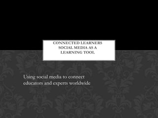 CONNECTED LEARNERS
SOCIAL MEDIA AS A
LEARNING TOOL
Using social media to connect
educators and experts worldwide
 