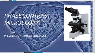PHASE CONTRAST
MICROSCOPY
PRESENTED BY – HARGOVIND LAXKAR
 