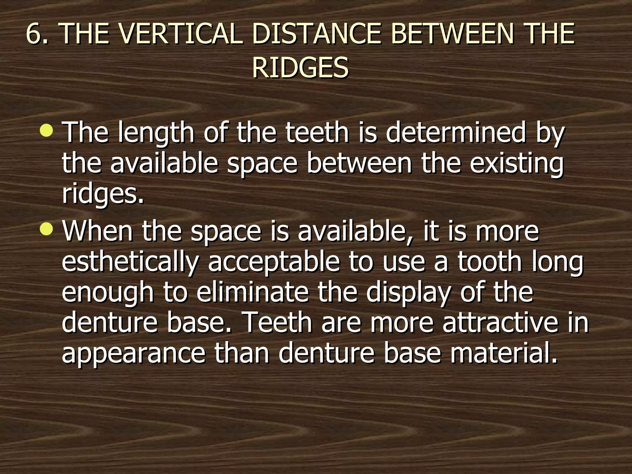 6. THE VERTICAL DISTANCE BETWEEN THE RIDGES The length of the teeth is determined by the available space between the existing ridges. When the space is available, it is more esthetically acceptable to use a tooth long enough to eliminate the display of the denture base. Teeth are more attractive in appearance than denture base material. 