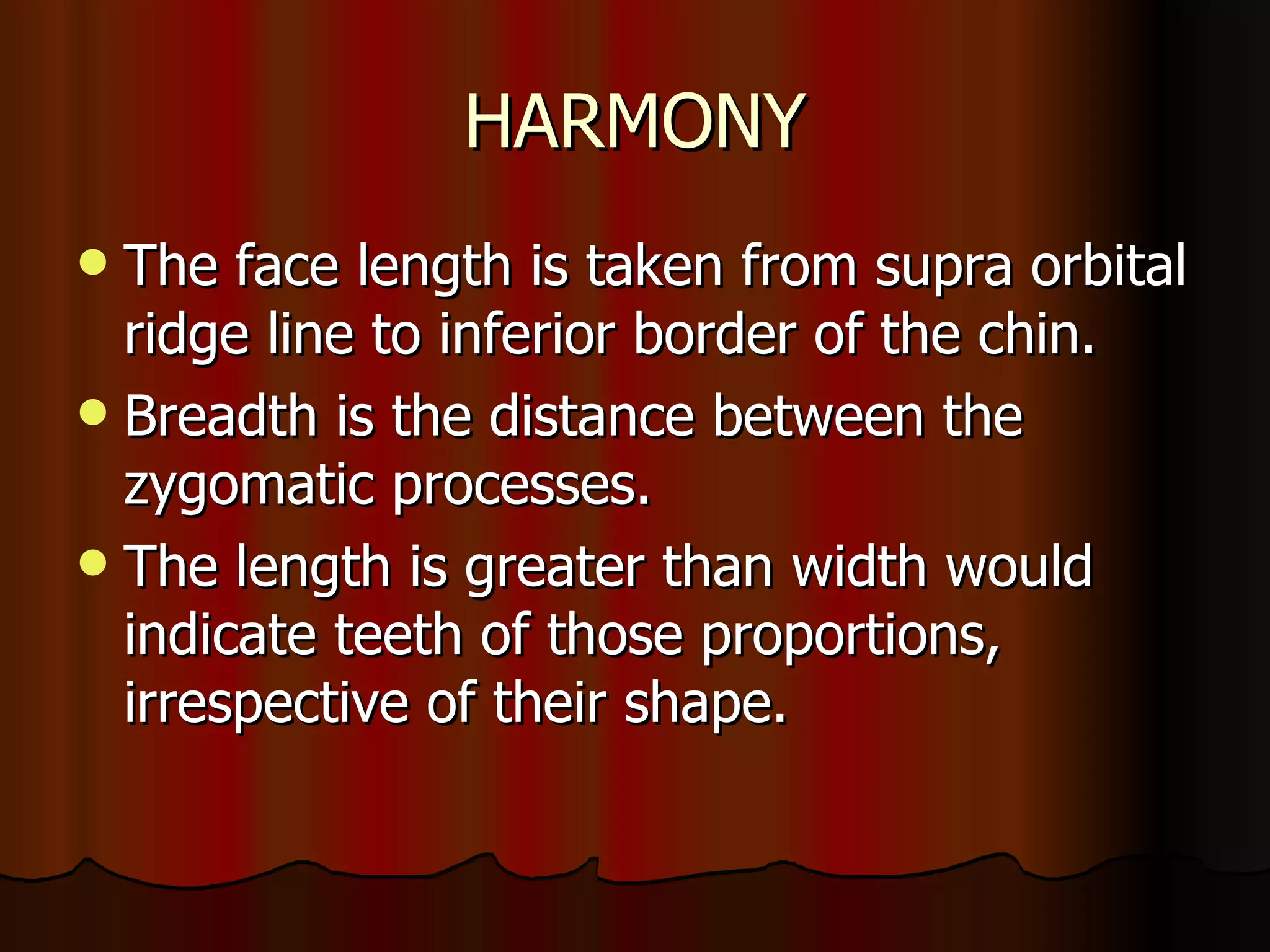 HARMONY The face length is taken from supra orbital ridge line to inferior border of the chin. Breadth is the distance between the zygomatic processes. The length is greater than width would indicate teeth of those proportions, irrespective of their shape. 